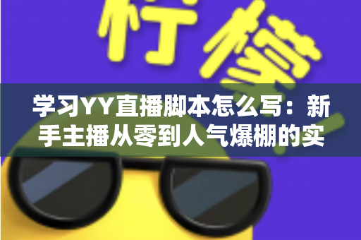 学习YY直播脚本怎么写:新手主播从零到人气爆棚的实战全攻略 学习YY直播脚本怎么写:新手主播从零到人气爆棚的实战全攻略