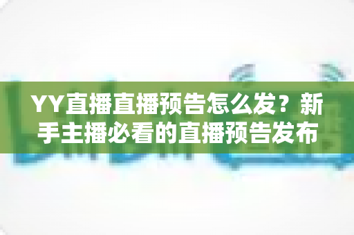 YY直播直播预告怎么发？新手主播必看的直播预告发布与推广全攻略