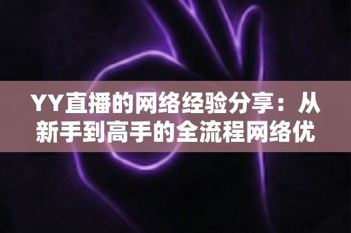 YY直播的网络经验分享:从新手到高手的全流程网络优化实战指南 YY直播的网络经验分享:从新手到高手的全流程网络优化实战指南