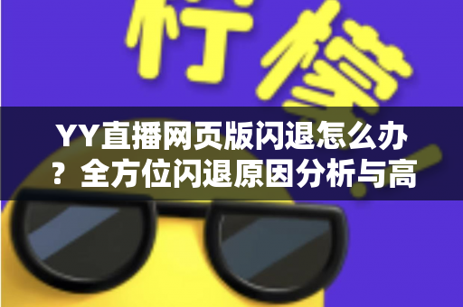 YY直播网页版闪退怎么办?全方位闪退原因分析与高效解决攻略 YY直播网页版闪退怎么办?全方位闪退原因分析与高效解决攻略