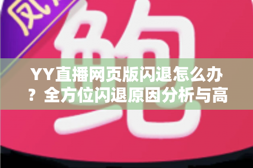 YY直播网页版闪退怎么办?全方位闪退原因分析与高效解决攻略 YY直播网页版闪退怎么办?全方位闪退原因分析与高效解决攻略