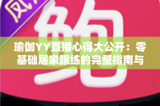 瑜伽YY直播心得大公开:零基础居家跟练的完整指南与真实体验 瑜伽YY直播心得大公开:零基础居家跟练的完整指南与真实体验