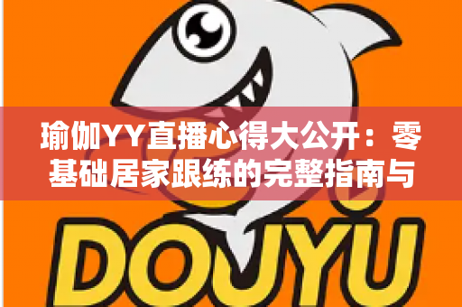 瑜伽YY直播心得大公开:零基础居家跟练的完整指南与真实体验 瑜伽YY直播心得大公开:零基础居家跟练的完整指南与真实体验