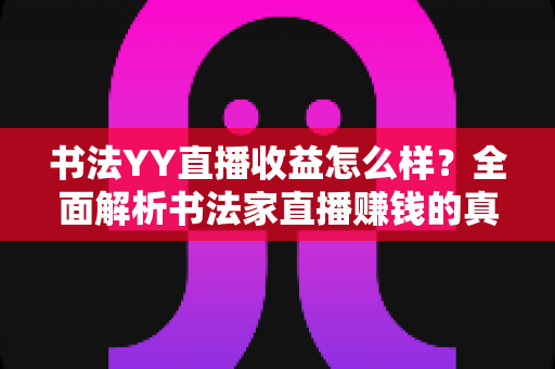 书法YY直播收益怎么样？全面解析书法家直播赚钱的真实收入与变现技巧