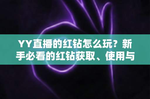 YY直播的红钻怎么玩?新手必看的红钻获取、使用与省钱攻略全解析 YY直播的红钻怎么玩?新手必看的红钻获取、使用与省钱攻略全解析