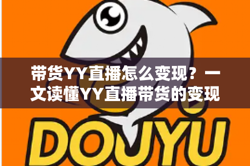 带货YY直播怎么变现?一文读懂YY直播带货的变现途径与实战技巧 带货YY直播怎么变现?一文读懂YY直播带货的变现途径与实战技巧