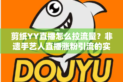 剪纸YY直播怎么拉流量?非遗手艺人直播涨粉引流的实战攻略 剪纸YY直播怎么拉流量?非遗手艺人直播涨粉引流的实战攻略