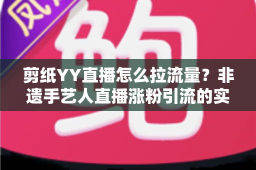 剪纸YY直播怎么拉流量?非遗手艺人直播涨粉引流的实战攻略 剪纸YY直播怎么拉流量?非遗手艺人直播涨粉引流的实战攻略