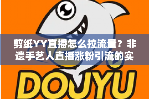 剪纸YY直播怎么拉流量？非遗手艺人直播涨粉引流的实战攻略