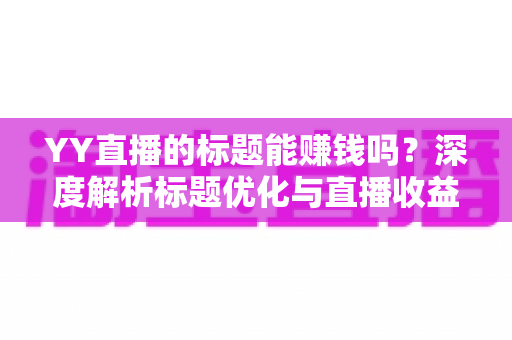YY直播的标题能赚钱吗？深度解析标题优化与直播收益之间的真实关系
