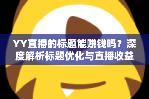 YY直播的标题能赚钱吗？深度解析标题优化与直播收益之间的真实关系