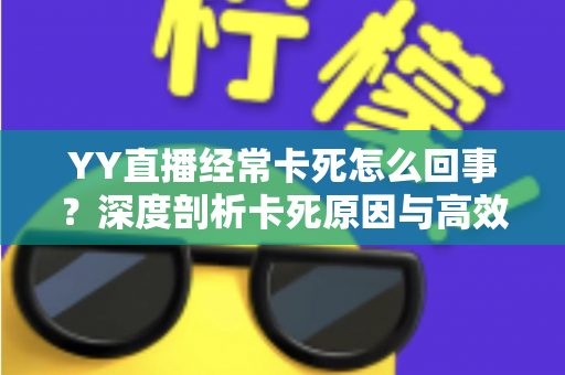 YY直播经常卡死怎么回事？深度剖析卡死原因与高效解决方法全指南