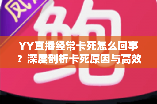 YY直播经常卡死怎么回事？深度剖析卡死原因与高效解决方法全指南