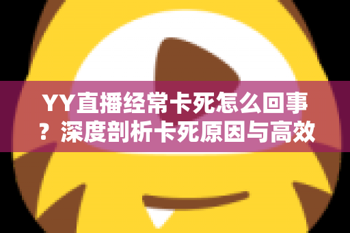 YY直播经常卡死怎么回事？深度剖析卡死原因与高效解决方法全指南