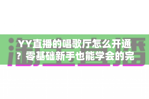 YY直播的唱歌厅怎么开通?零基础新手也能学会的完整开播指南 YY直播的唱歌厅怎么开通?零基础新手也能学会的完整开播指南