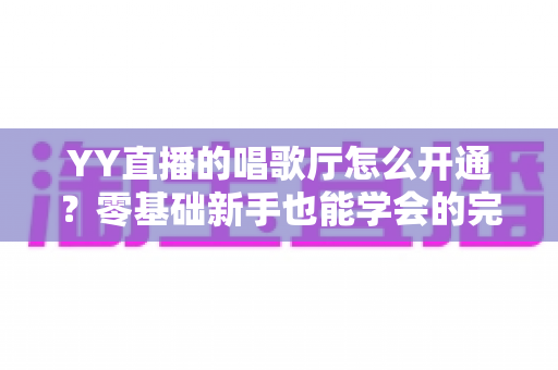 YY直播的唱歌厅怎么开通?零基础新手也能学会的完整开播指南 YY直播的唱歌厅怎么开通?零基础新手也能学会的完整开播指南
