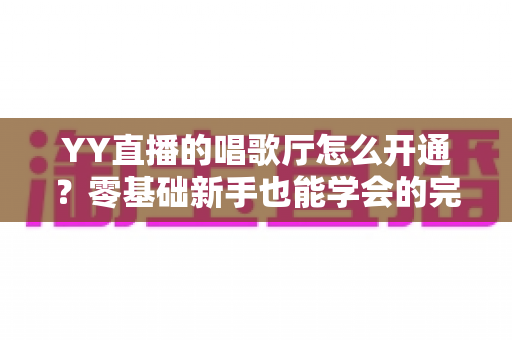 YY直播的唱歌厅怎么开通?零基础新手也能学会的完整开播指南 YY直播的唱歌厅怎么开通?零基础新手也能学会的完整开播指南