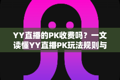 YY直播的PK收费吗？一文读懂YY直播PK玩法规则与消费指南
