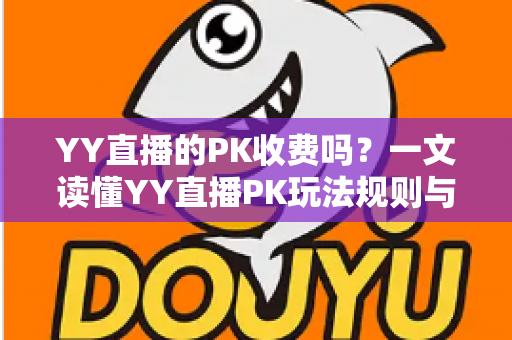YY直播的PK收费吗？一文读懂YY直播PK玩法规则与消费指南