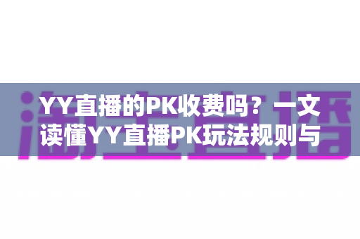 YY直播的PK收费吗？一文读懂YY直播PK玩法规则与消费指南