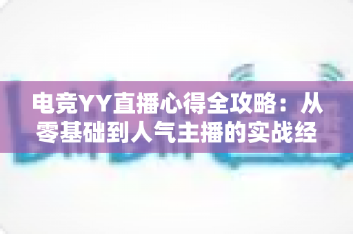 电竞YY直播心得全攻略:从零基础到人气主播的实战经验分享 电竞YY直播心得全攻略:从零基础到人气主播的实战经验分享