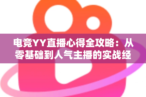 电竞YY直播心得全攻略:从零基础到人气主播的实战经验分享 电竞YY直播心得全攻略:从零基础到人气主播的实战经验分享