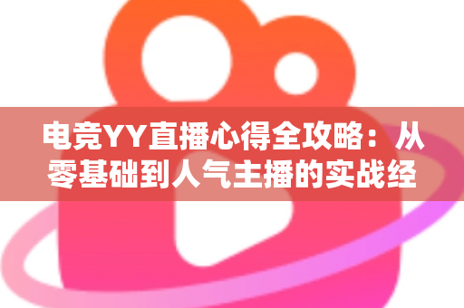 电竞YY直播心得全攻略:从零基础到人气主播的实战经验分享 电竞YY直播心得全攻略:从零基础到人气主播的实战经验分享