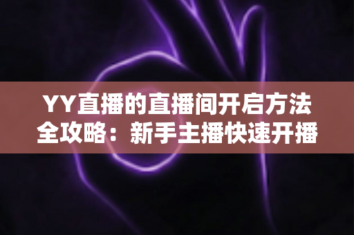 YY直播的直播间开启方法全攻略：新手主播快速开播必备指南