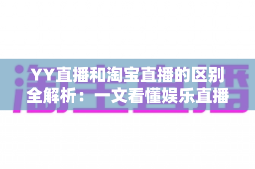YY直播和淘宝直播的区别全解析:一文看懂娱乐直播与电商直播的核心差异 YY直播和淘宝直播的区别全解析:一文看懂娱乐直播与电商直播的核心差异