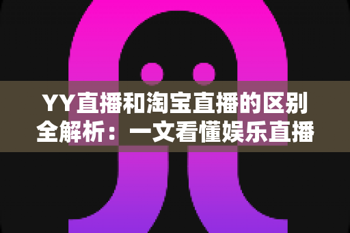 YY直播和淘宝直播的区别全解析:一文看懂娱乐直播与电商直播的核心差异 YY直播和淘宝直播的区别全解析:一文看懂娱乐直播与电商直播的核心差异