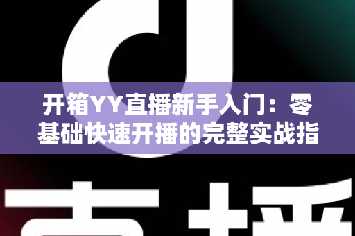 开箱YY直播新手入门:零基础快速开播的完整实战指南 开箱YY直播新手入门:零基础快速开播的完整实战指南