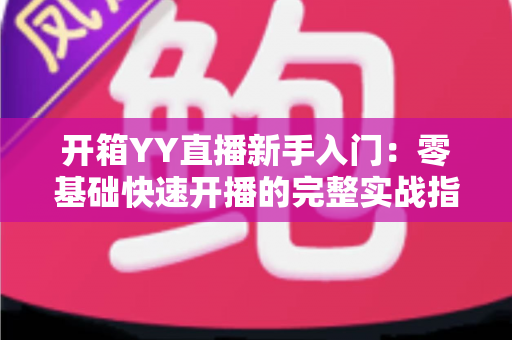开箱YY直播新手入门:零基础快速开播的完整实战指南 开箱YY直播新手入门:零基础快速开播的完整实战指南
