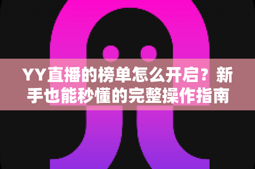 YY直播的榜单怎么开启？新手也能秒懂的完整操作指南与实用技巧分享