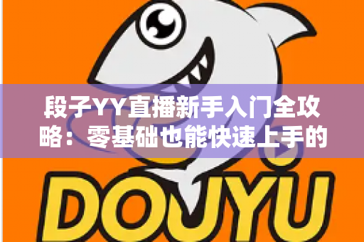 段子YY直播新手入门全攻略:零基础也能快速上手的搞笑主播成长指南 段子YY直播新手入门全攻略:零基础也能快速上手的搞笑主播成长指南