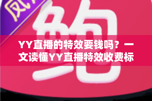 YY直播的特效要钱吗？一文读懂YY直播特效收费标准与免费获取攻略