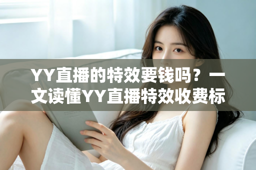 YY直播的特效要钱吗？一文读懂YY直播特效收费标准与免费获取攻略