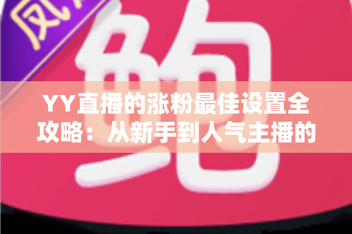 YY直播的涨粉最佳设置全攻略:从新手到人气主播的完整优化指南 YY直播的涨粉最佳设置全攻略:从新手到人气主播的完整优化指南