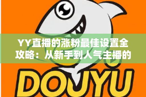 YY直播的涨粉最佳设置全攻略:从新手到人气主播的完整优化指南 YY直播的涨粉最佳设置全攻略:从新手到人气主播的完整优化指南
