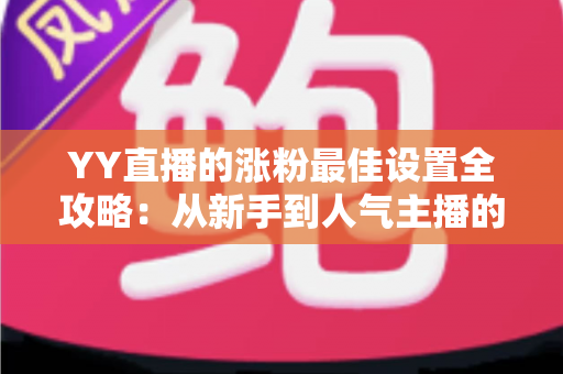 YY直播的涨粉最佳设置全攻略：从新手到人气主播的完整优化指南