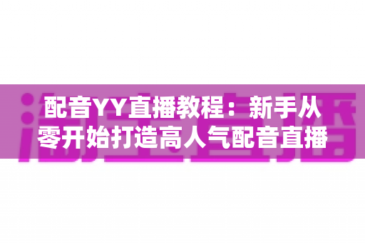 配音YY直播教程:新手从零开始打造高人气配音直播间的完整实战攻略 配音YY直播教程:新手从零开始打造高人气配音直播间的完整实战攻略