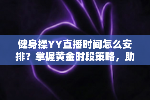 健身操YY直播时间怎么安排？掌握黄金时段策略，助你打造高人气健身直播间