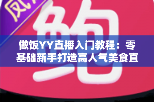 做饭YY直播入门教程:零基础新手打造高人气美食直播间的完整指南 做饭YY直播入门教程:零基础新手打造高人气美食直播间的完整指南