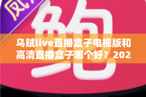乌贼live直播盒子电视版和高清直播盒子哪个好?2025年最全对比选购指南助你轻松决策 乌贼live直播盒子电视版和高清直播盒子哪个好?2025年最全对比选购指南助你轻松决策