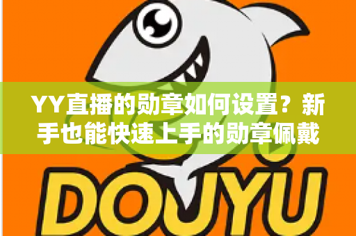 YY直播的勋章如何设置?新手也能快速上手的勋章佩戴与创建全攻略 YY直播的勋章如何设置?新手也能快速上手的勋章佩戴与创建全攻略