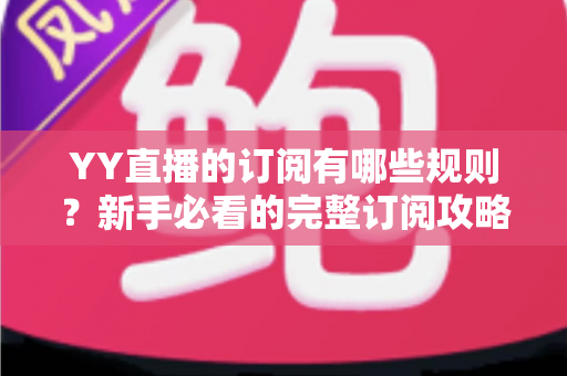 YY直播的订阅有哪些规则?新手必看的完整订阅攻略与权益解析 YY直播的订阅有哪些规则?新手必看的完整订阅攻略与权益解析