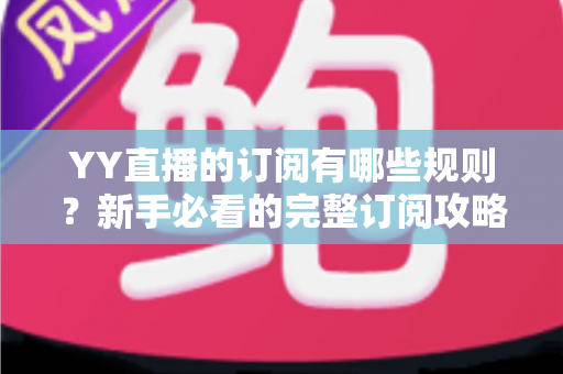YY直播的订阅有哪些规则?新手必看的完整订阅攻略与权益解析 YY直播的订阅有哪些规则?新手必看的完整订阅攻略与权益解析