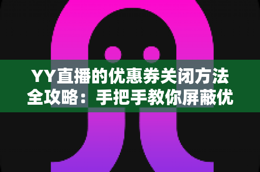 YY直播的优惠券关闭方法全攻略:手把手教你屏蔽优惠弹窗与推送,还你清爽观看体验 YY直播的优惠券关闭方法全攻略:手把手教你屏蔽优惠弹窗与推送,还你清爽观看体验