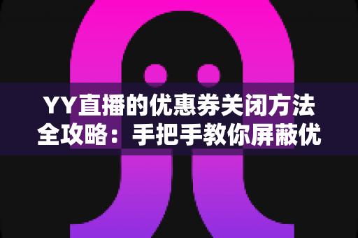 YY直播的优惠券关闭方法全攻略:手把手教你屏蔽优惠弹窗与推送,还你清爽观看体验 YY直播的优惠券关闭方法全攻略:手把手教你屏蔽优惠弹窗与推送,还你清爽观看体验