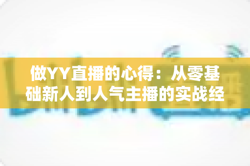 做YY直播的心得:从零基础新人到人气主播的实战经验全解析 做YY直播的心得:从零基础新人到人气主播的实战经验全解析