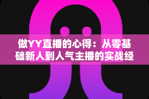 做YY直播的心得:从零基础新人到人气主播的实战经验全解析 做YY直播的心得:从零基础新人到人气主播的实战经验全解析